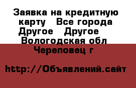 Заявка на кредитную карту - Все города Другое » Другое   . Вологодская обл.,Череповец г.